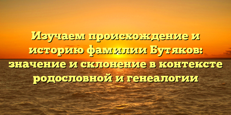Изучаем происхождение и историю фамилии Бутяков: значение и склонение в контексте родословной и генеалогии