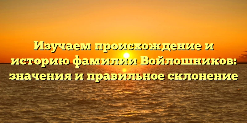 Изучаем происхождение и историю фамилии Войлошников: значения и правильное склонение Изучаем происхождение и историю фамилии Войлошников: значения и правильное склонение