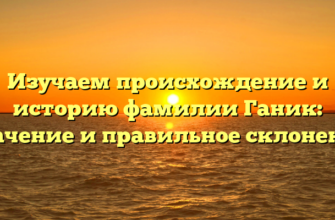 Изучаем происхождение и историю фамилии Ганик: значение и правильное склонение
