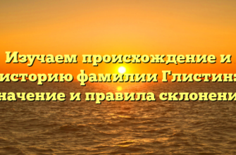 Изучаем происхождение и историю фамилии Глистин: значение и правила склонения