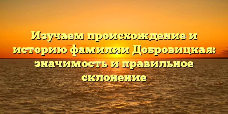 Изучаем происхождение и историю фамилии Добровицкая: значимость и правильное склонение