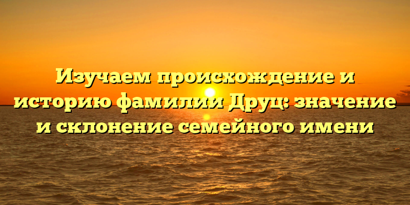 Изучаем происхождение и историю фамилии Друц: значение и склонение семейного имени