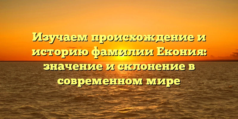 Изучаем происхождение и историю фамилии Екония: значение и склонение в современном мире Изучаем происхождение и историю фамилии Екония: значение и склонение в современном мире
