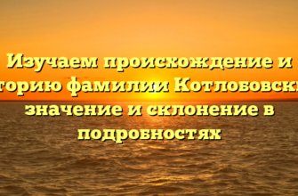 Изучаем происхождение и историю фамилии Котлобовский: значение и склонение в подробностях