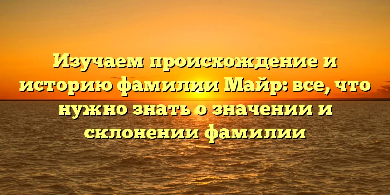Изучаем происхождение и историю фамилии Майр: все, что нужно знать о значении и склонении фамилии Изучаем происхождение и историю фамилии Майр: все, что нужно знать о значении и склонении фамилии
