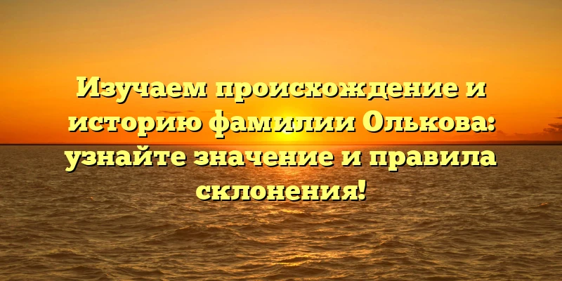 Изучаем происхождение и историю фамилии Олькова: узнайте значение и правила склонения! Изучаем происхождение и историю фамилии Олькова: узнайте значение и правила склонения!