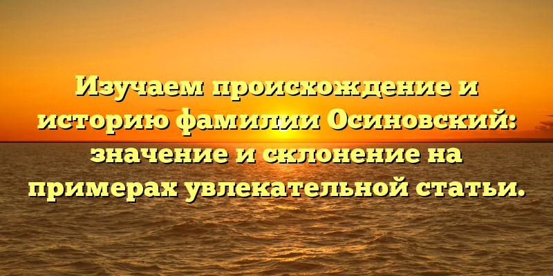 Изучаем происхождение и историю фамилии Осиновский: значение и склонение на примерах увлекательной статьи.