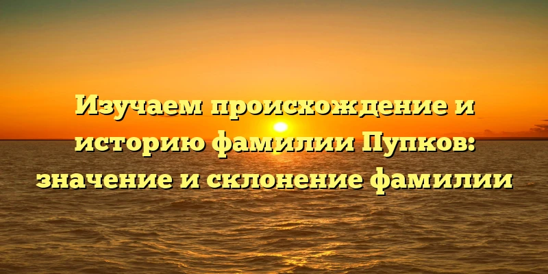 Изучаем происхождение и историю фамилии Пупков: значение и склонение фамилии Изучаем происхождение и историю фамилии Пупков: значение и склонение фамилии