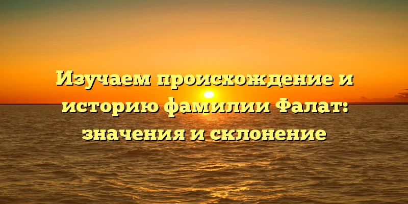 Изучаем происхождение и историю фамилии Фалат: значения и склонение Изучаем происхождение и историю фамилии Фалат: значения и склонение