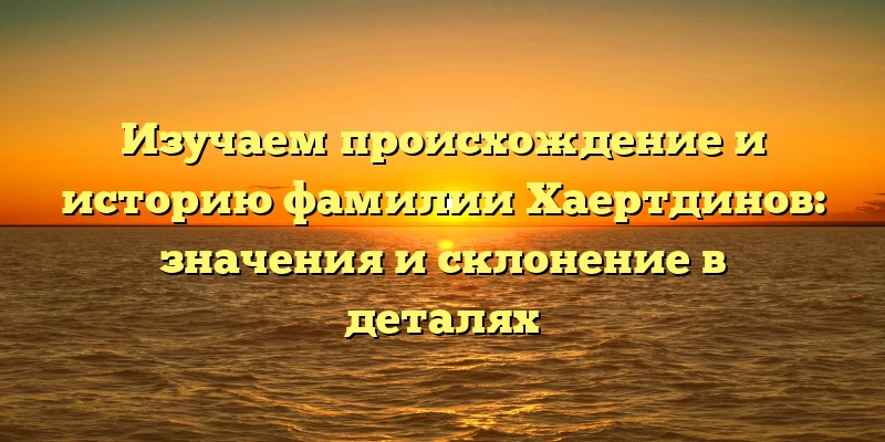 Изучаем происхождение и историю фамилии Хаертдинов: значения и склонение в деталях Изучаем происхождение и историю фамилии Хаертдинов: значения и склонение в деталях