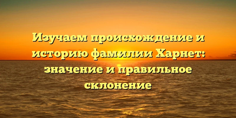 Изучаем происхождение и историю фамилии Харнет: значение и правильное склонение Изучаем происхождение и историю фамилии Харнет: значение и правильное склонение