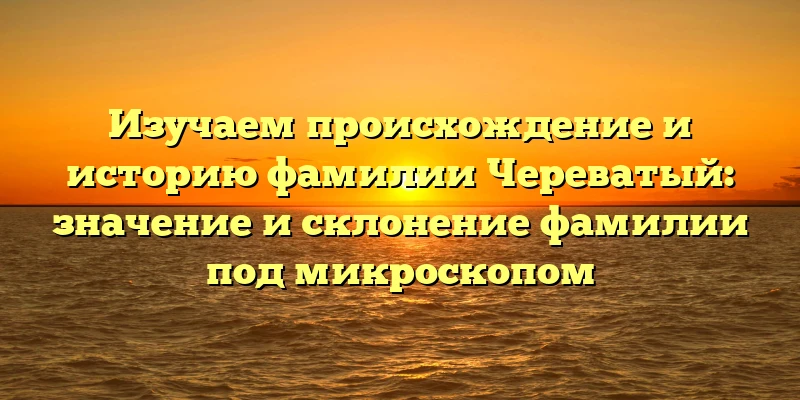 Изучаем происхождение и историю фамилии Череватый: значение и склонение фамилии под микроскопом Изучаем происхождение и историю фамилии Череватый: значение и склонение фамилии под микроскопом