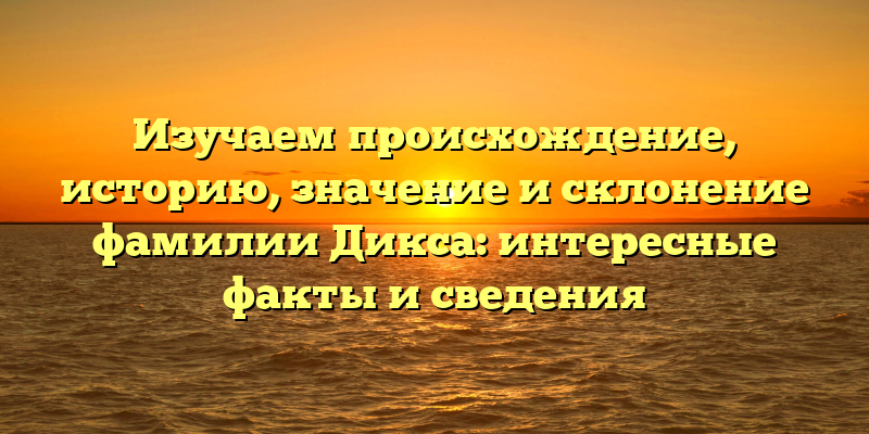Изучаем происхождение, историю, значение и склонение фамилии Дикса: интересные факты и сведения
