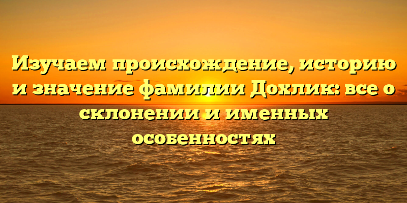 Изучаем происхождение, историю и значение фамилии Дохлик: все о склонении и именных особенностях