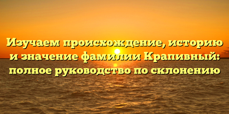 Изучаем происхождение, историю и значение фамилии Крапивный: полное руководство по склонению