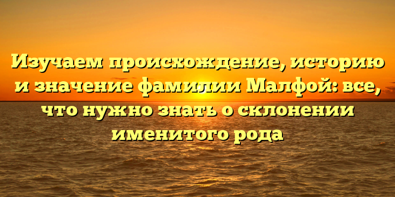 Изучаем происхождение, историю и значение фамилии Малфой: все, что нужно знать о склонении именитого рода