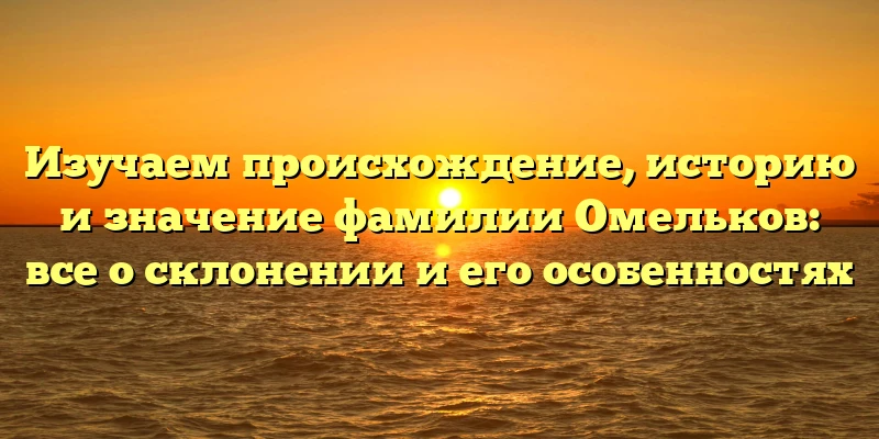 Изучаем происхождение, историю и значение фамилии Омельков: все о склонении и его особенностях Изучаем происхождение, историю и значение фамилии Омельков: все о склонении и его особенностях