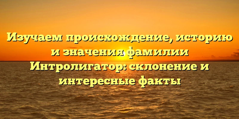 Изучаем происхождение, историю и значения фамилии Интролигатор: склонение и интересные факты Изучаем происхождение, историю и значения фамилии Интролигатор: склонение и интересные факты