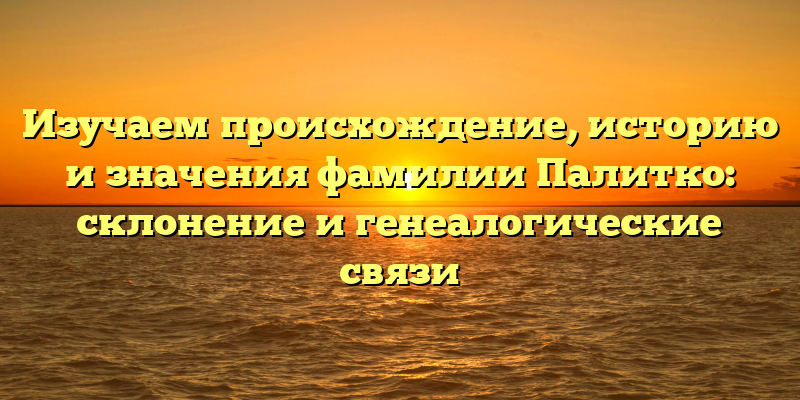Изучаем происхождение, историю и значения фамилии Палитко: склонение и генеалогические связи