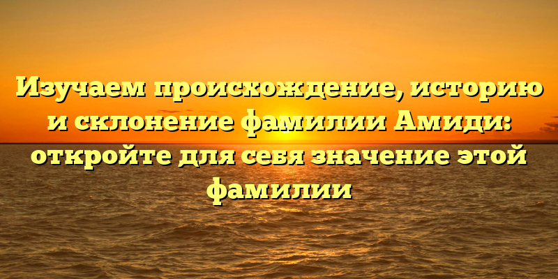 Изучаем происхождение, историю и склонение фамилии Амиди: откройте для себя значение этой фамилии