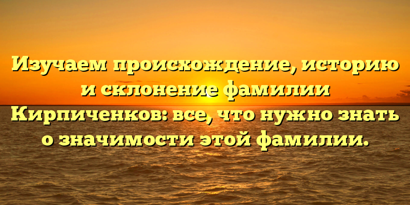 Изучаем происхождение, историю и склонение фамилии Кирпиченков: все, что нужно знать о значимости этой фамилии.