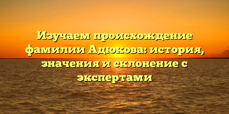Изучаем происхождение фамилии Адюкова: история, значения и склонение с экспертами