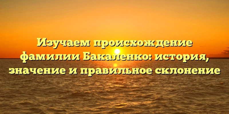 Изучаем происхождение фамилии Бакаленко: история, значение и правильное склонение Изучаем происхождение фамилии Бакаленко: история, значение и правильное склонение