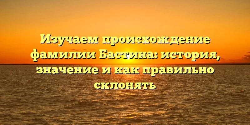 Изучаем происхождение фамилии Бастина: история, значение и как правильно склонять Изучаем происхождение фамилии Бастина: история, значение и как правильно склонять