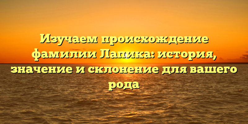 Изучаем происхождение фамилии Лапика: история, значение и склонение для вашего рода