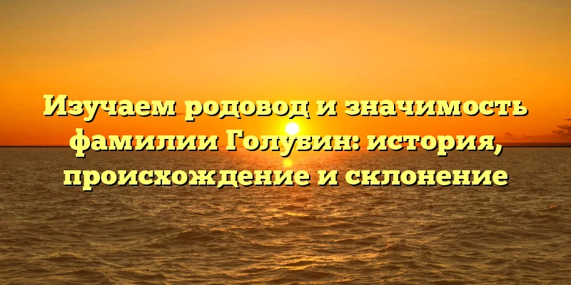 Изучаем родовод и значимость фамилии Голубин: история, происхождение и склонение Изучаем родовод и значимость фамилии Голубин: история, происхождение и склонение
