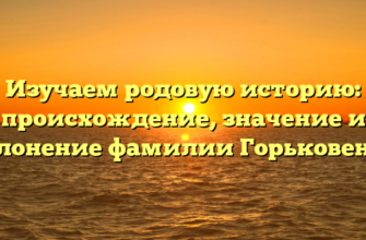 Изучаем родовую историю: происхождение, значение и склонение фамилии Горьковенко
