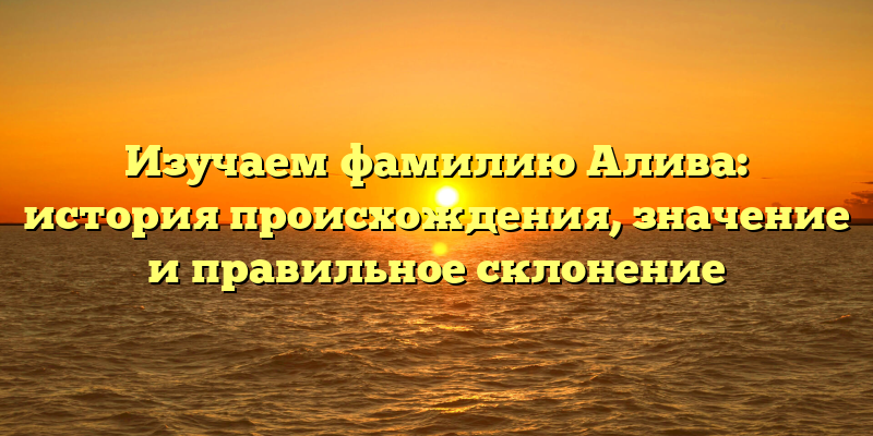 Изучаем фамилию Алива: история происхождения, значение и правильное склонение