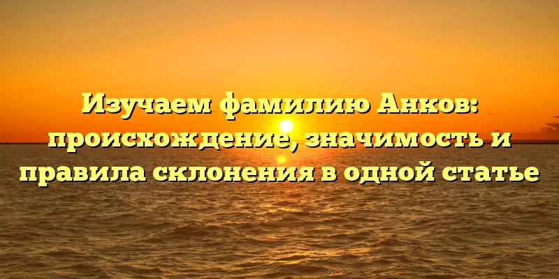 Изучаем фамилию Анков: происхождение, значимость и правила склонения в одной статье Изучаем фамилию Анков: происхождение, значимость и правила склонения в одной статье