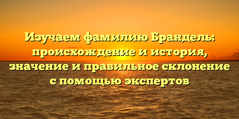Изучаем фамилию Брандель: происхождение и история, значение и правильное склонение с помощью экспертов
