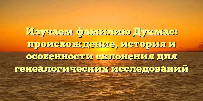 Изучаем фамилию Дукмас: происхождение, история и особенности склонения для генеалогических исследований Изучаем фамилию Дукмас: происхождение, история и особенности склонения для генеалогических исследований