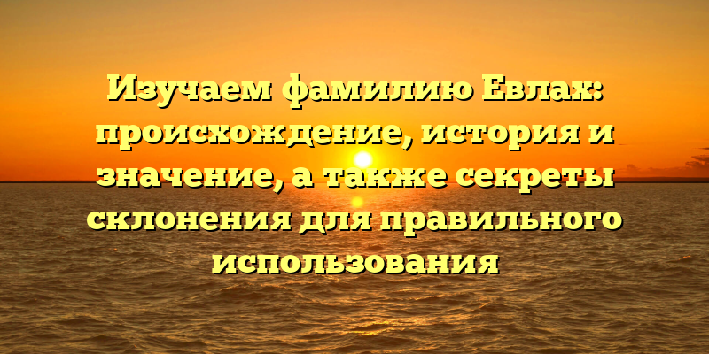 Изучаем фамилию Евлах: происхождение, история и значение, а также секреты склонения для правильного использования