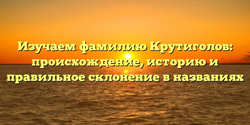 Изучаем фамилию Крутиголов: происхождение, историю и правильное склонение в названиях Изучаем фамилию Крутиголов: происхождение, историю и правильное склонение в названиях