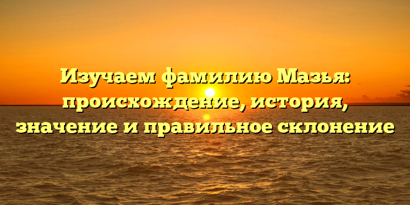 Изучаем фамилию Мазья: происхождение, история, значение и правильное склонение