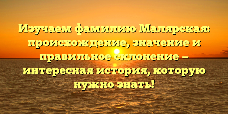 Изучаем фамилию Малярская: происхождение, значение и правильное склонение — интересная история, которую нужно знать!
