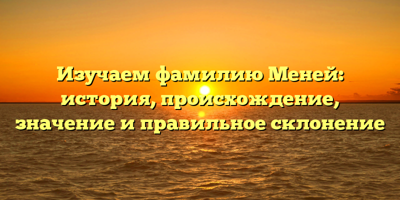 Изучаем фамилию Меней: история, происхождение, значение и правильное склонение