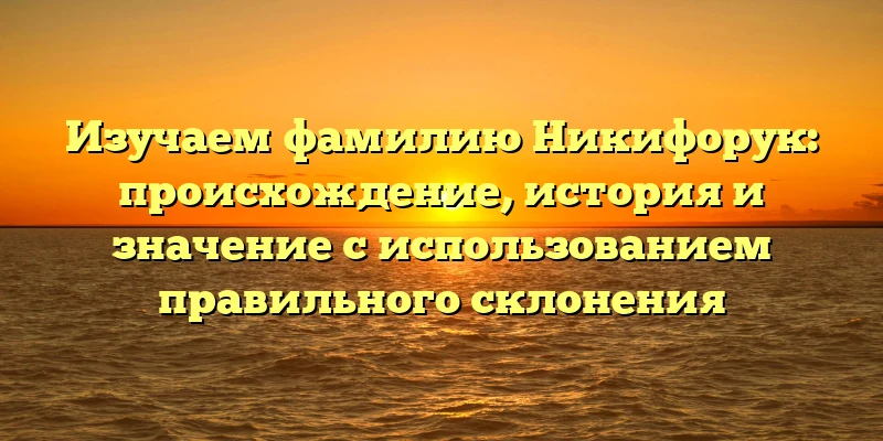 Изучаем фамилию Никифорук: происхождение, история и значение с использованием правильного склонения Изучаем фамилию Никифорук: происхождение, история и значение с использованием правильного склонения