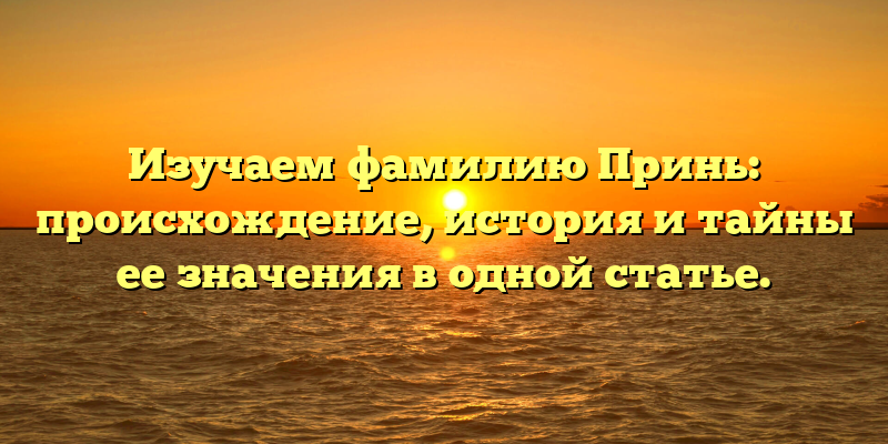 Изучаем фамилию Принь: происхождение, история и тайны ее значения в одной статье.