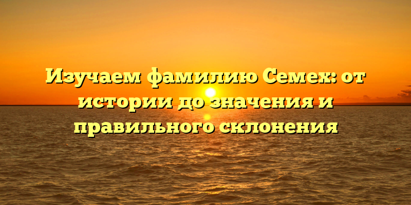 Изучаем фамилию Семех: от истории до значения и правильного склонения