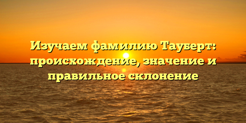 Изучаем фамилию Тауберт: происхождение, значение и правильное склонение
