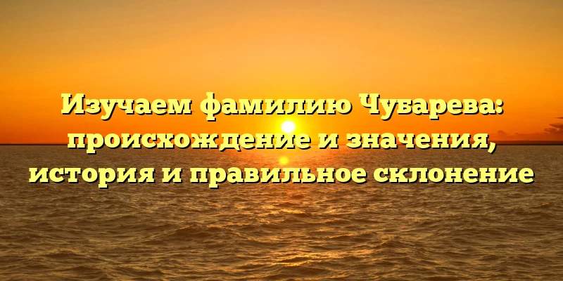 Изучаем фамилию Чубарева: происхождение и значения, история и правильное склонение Изучаем фамилию Чубарева: происхождение и значения, история и правильное склонение