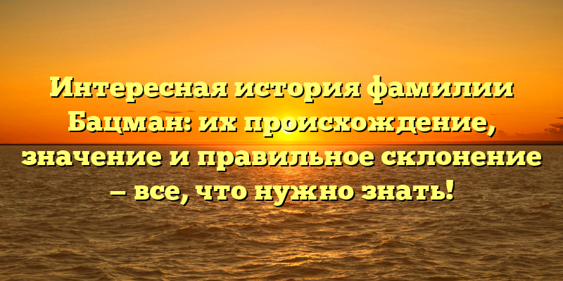Интересная история фамилии Бацман: их происхождение, значение и правильное склонение — все, что нужно знать!