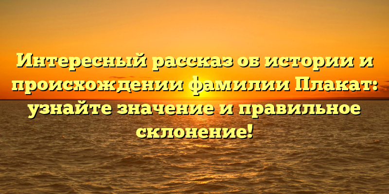Интересный рассказ об истории и происхождении фамилии Плакат: узнайте значение и правильное склонение!