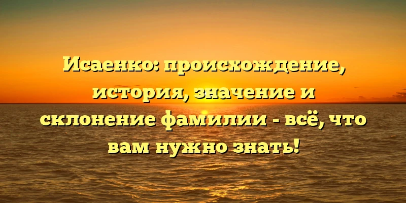 Исаенко: происхождение, история, значение и склонение фамилии - всё, что вам нужно знать! Исаенко: происхождение, история, значение и склонение фамилии - всё, что вам нужно знать!