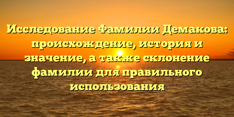 Исследование Фамилии Демакова: происхождение, история и значение, а также склонение фамилии для правильного использования