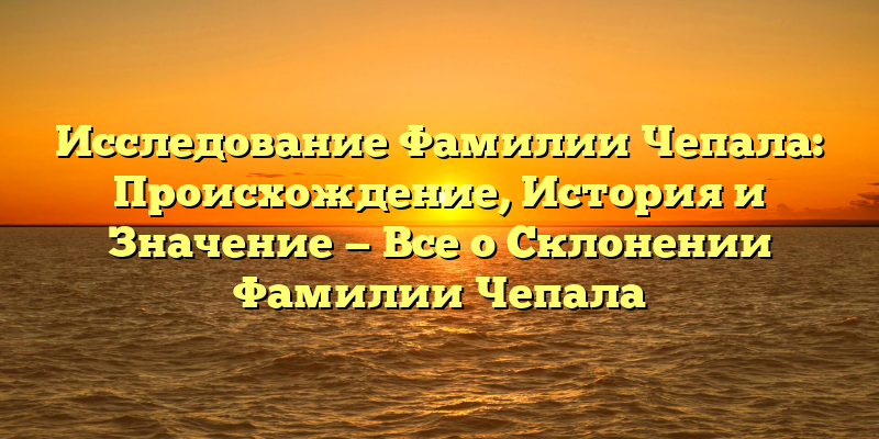 Исследование Фамилии Чепала: Происхождение, История и Значение — Все о Склонении Фамилии Чепала